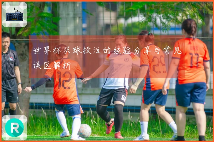 世界杯买球投注的经验分享与常见误区解析