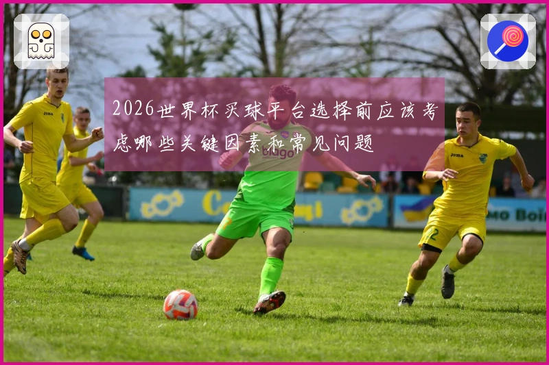 2026世界杯买球平台选择前应该考虑哪些关键因素和常见问题