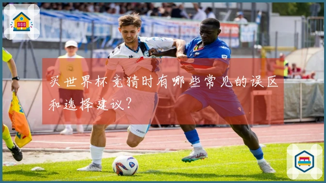 买世界杯竞猜时有哪些常见的误区和选择建议？