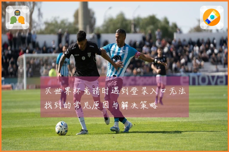 买世界杯竞猜时遇到登录入口无法找到的常见原因与解决策略