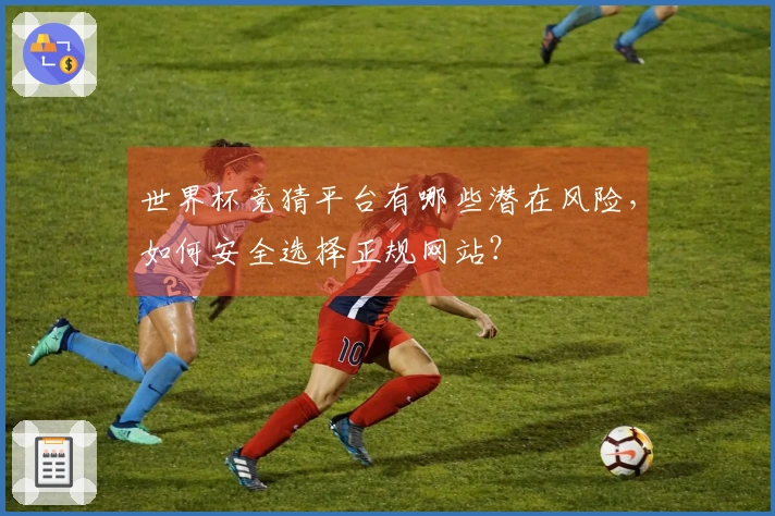 世界杯竞猜平台有哪些潜在风险，如何安全选择正规网站？